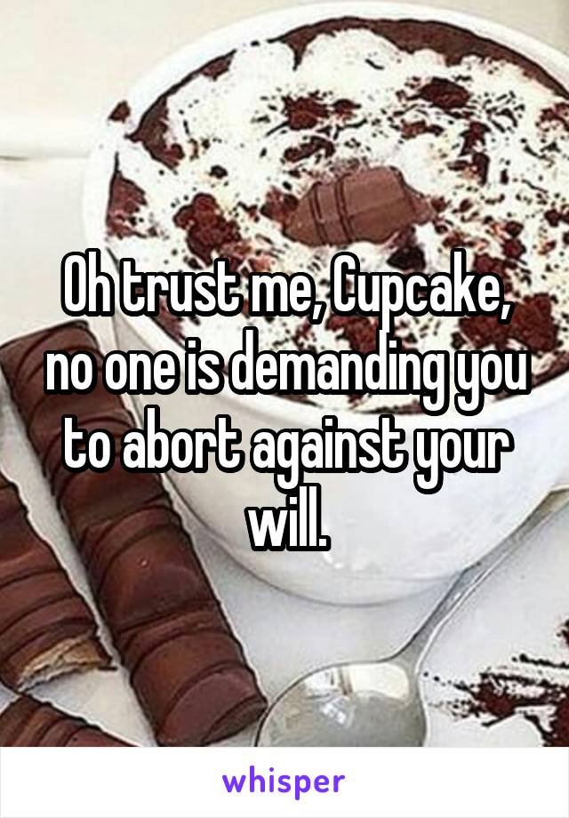 Oh trust me, Cupcake, no one is demanding you to abort against your will.