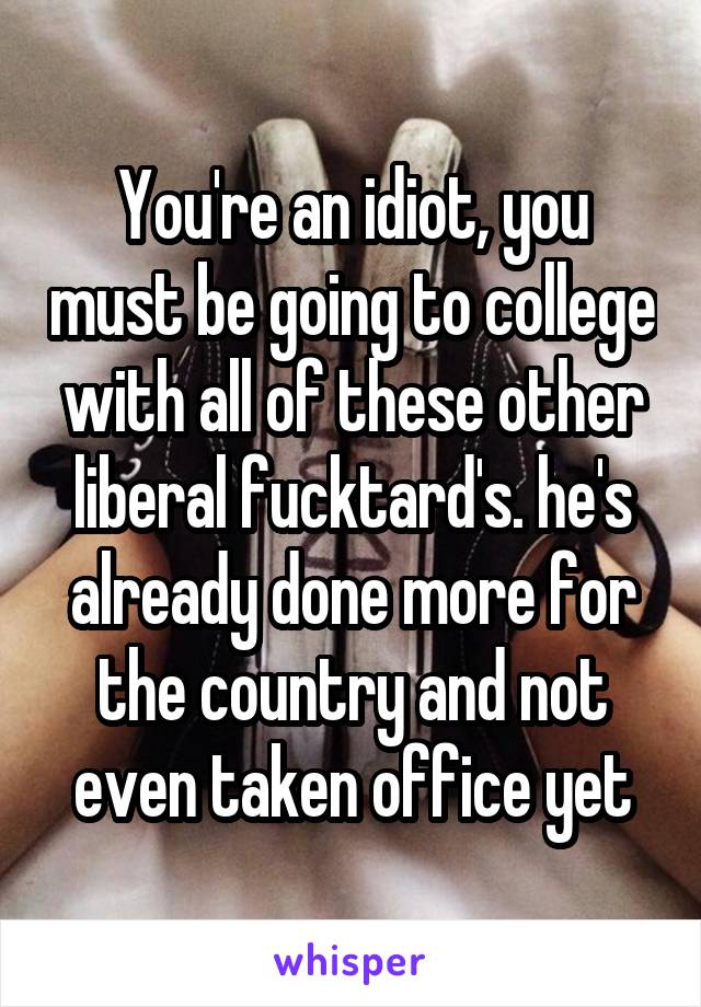 You're an idiot, you must be going to college with all of these other liberal fucktard's. he's already done more for the country and not even taken office yet