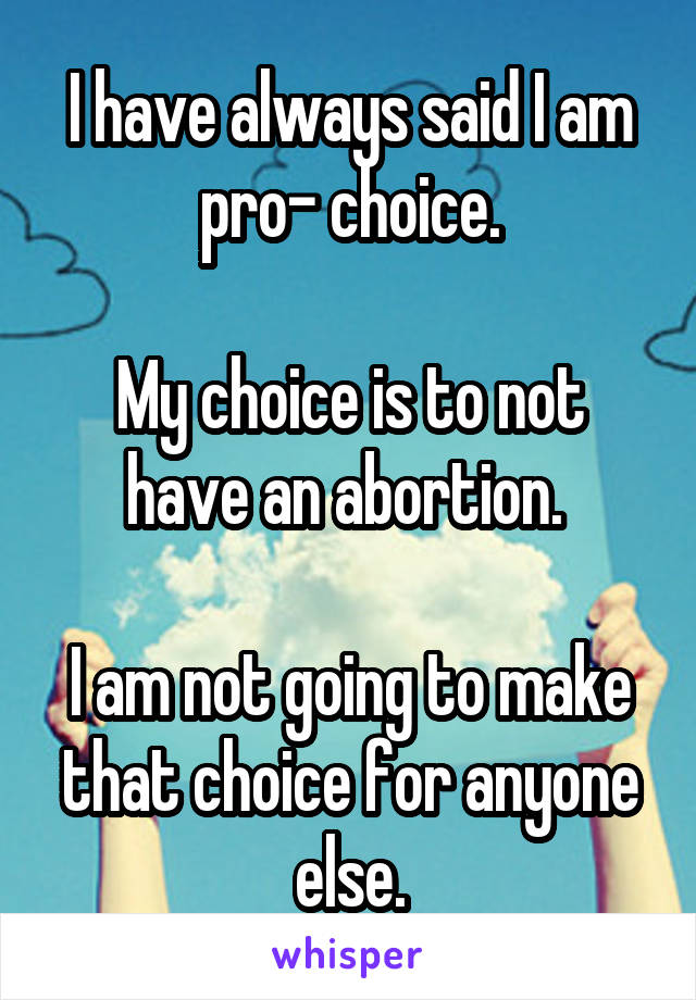 I have always said I am pro- choice.

My choice is to not have an abortion. 

I am not going to make that choice for anyone else.