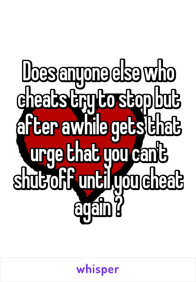 Does anyone else who cheats try to stop but after awhile gets that urge that you can't shut off until you cheat again ?