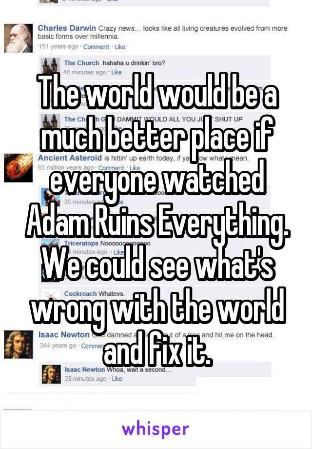 The world would be a much better place if everyone watched Adam Ruins Everything. We could see what's wrong with the world and fix it.