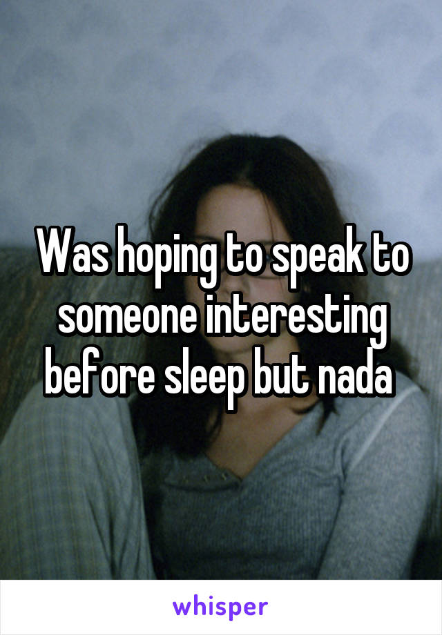 Was hoping to speak to someone interesting before sleep but nada 