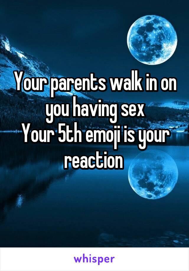 Your parents walk in on you having sex
Your 5th emoji is your reaction 
