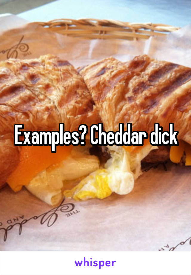 Examples? Cheddar dick