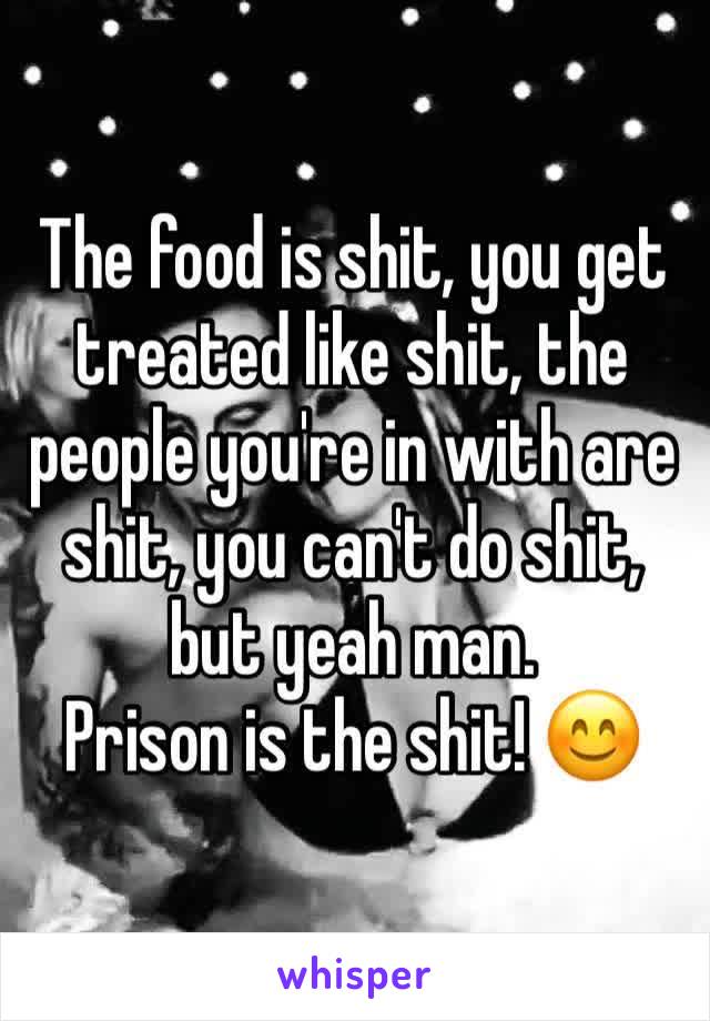 The food is shit, you get treated like shit, the people you're in with are shit, you can't do shit, but yeah man.
Prison is the shit! 😊