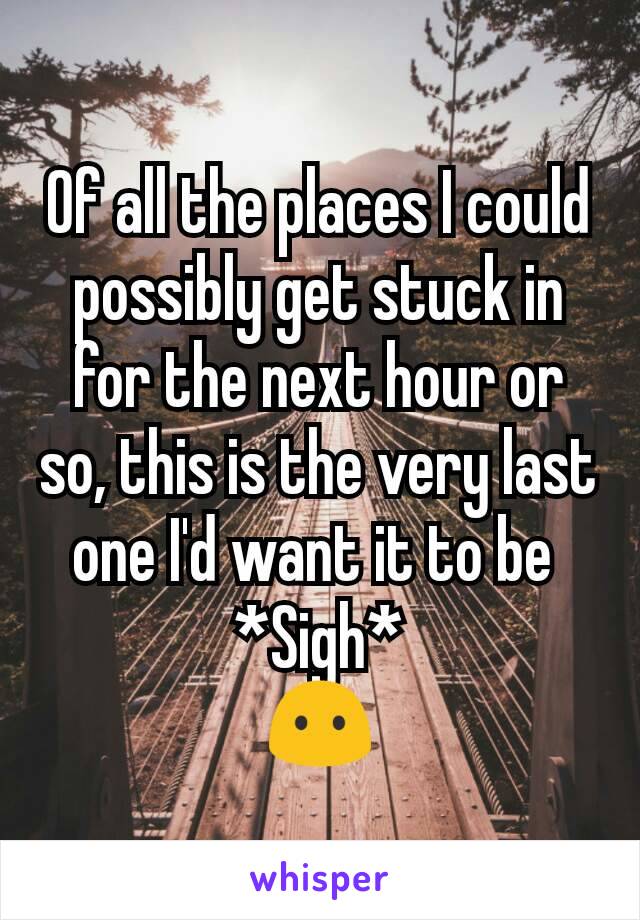 Of all the places I could possibly get stuck in for the next hour or so, this is the very last one I'd want it to be 
*Sigh*
😶