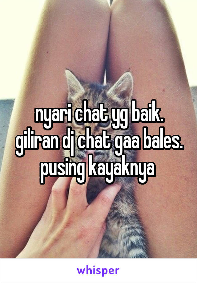 nyari chat yg baik. giliran dj chat gaa bales. pusing kayaknya 