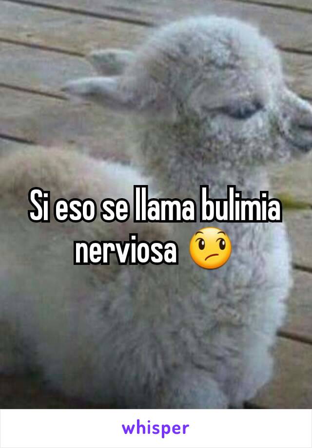 Si eso se llama bulimia nerviosa 😞