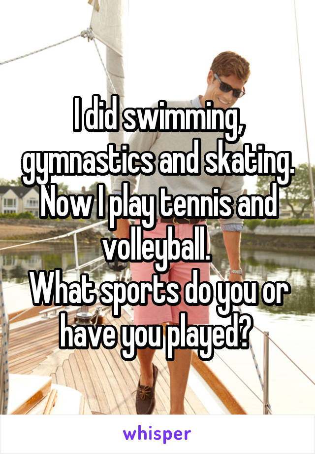 I did swimming, gymnastics and skating.
Now I play tennis and volleyball. 
What sports do you or have you played? 