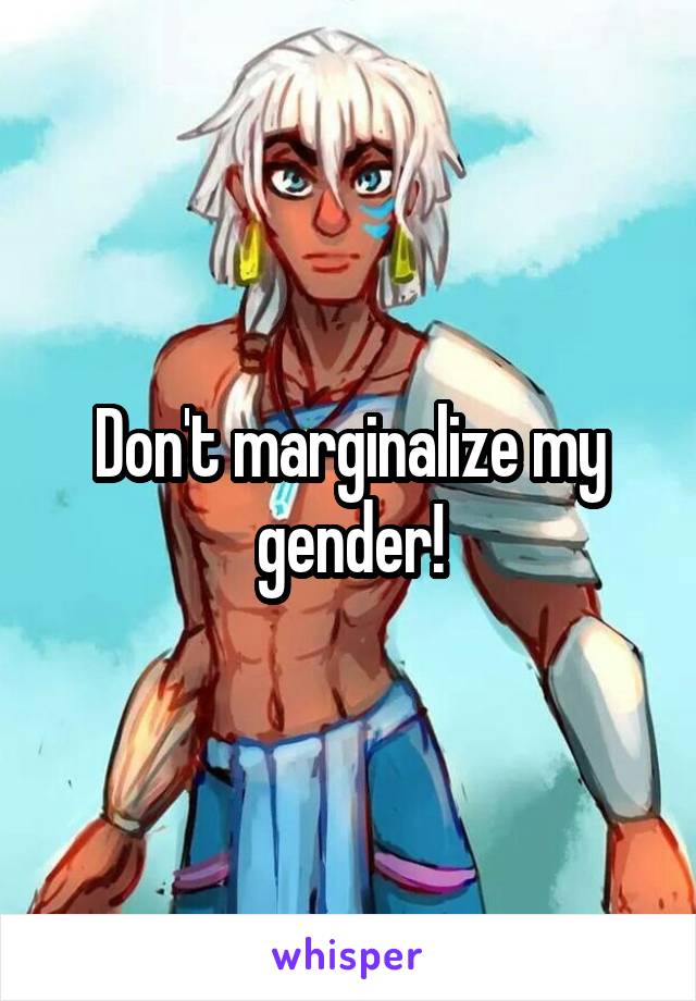 Don't marginalize my gender!