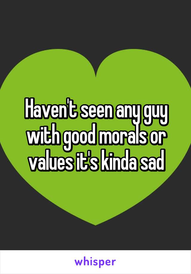 Haven't seen any guy with good morals or values it's kinda sad