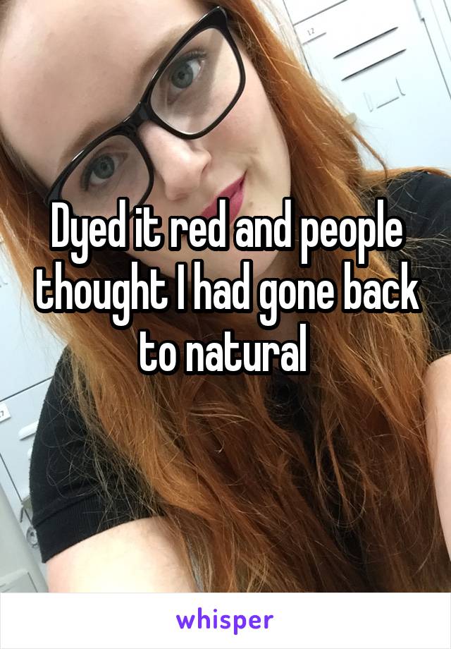 Dyed it red and people thought I had gone back to natural 
