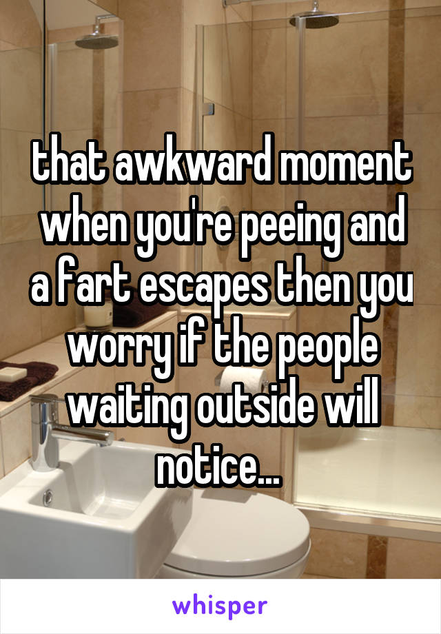 that awkward moment when you're peeing and a fart escapes then you worry if the people waiting outside will notice... 