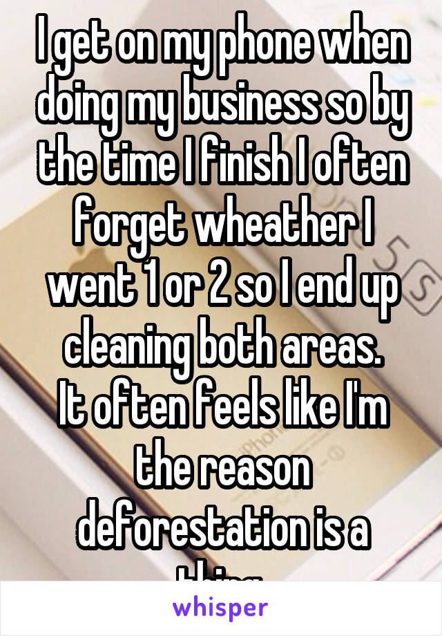 I get on my phone when doing my business so by the time I finish I often forget wheather I went 1 or 2 so I end up cleaning both areas.
It often feels like I'm the reason deforestation is a thing.