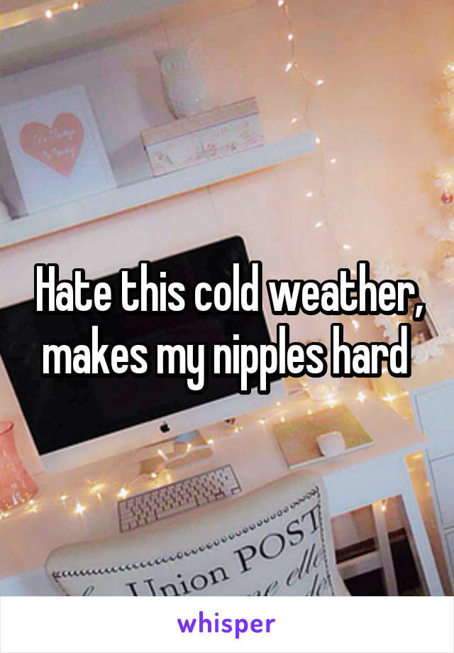 Hate this cold weather, makes my nipples hard 