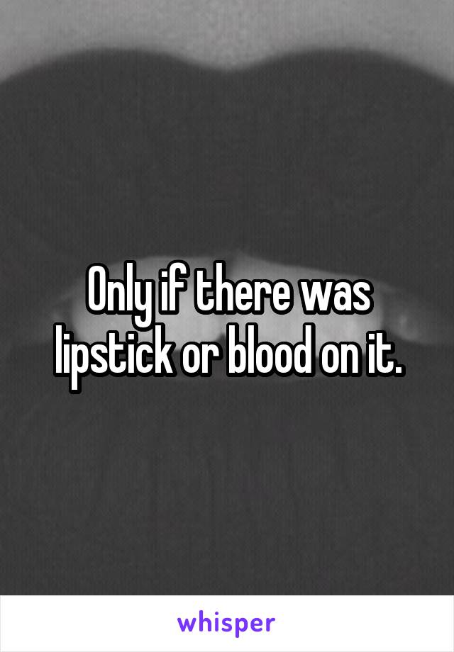 Only if there was lipstick or blood on it.