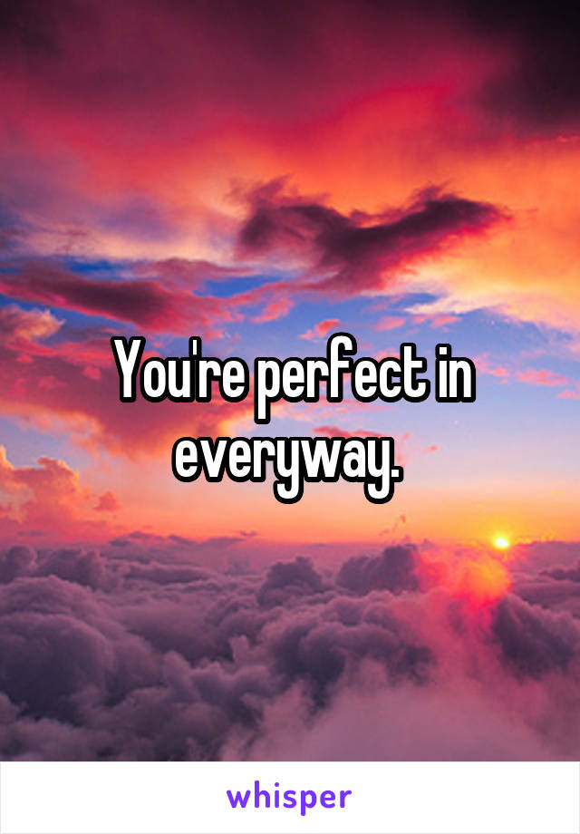 You're perfect in everyway. 