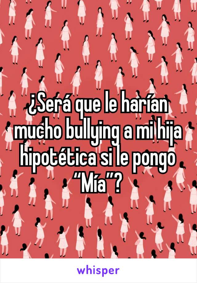 ¿Será que le harían mucho bullying a mi hija hipotética si le pongo “Mía”?