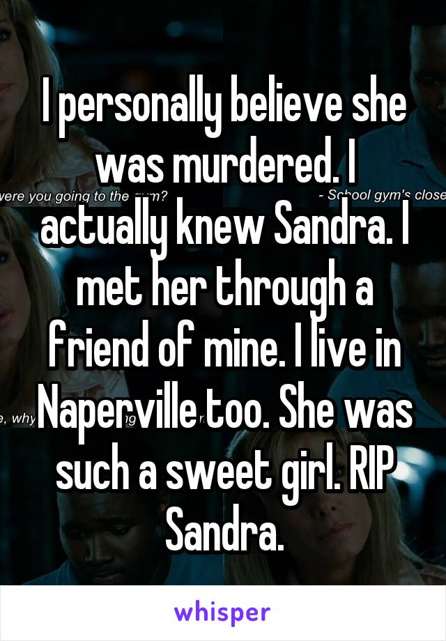 I personally believe she was murdered. I actually knew Sandra. I met her through a friend of mine. I live in Naperville too. She was such a sweet girl. RIP Sandra.