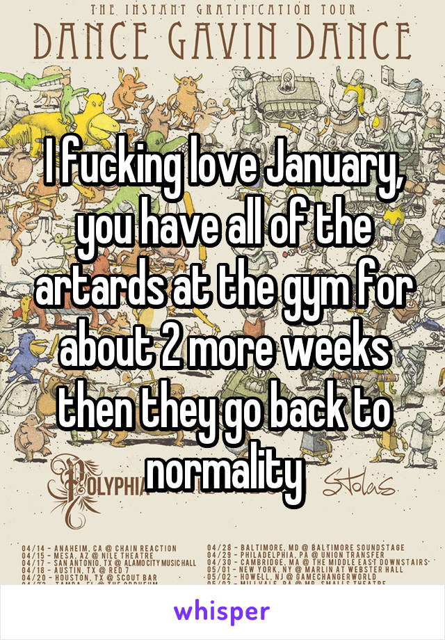 I fucking love January, you have all of the artards at the gym for about 2 more weeks then they go back to normality