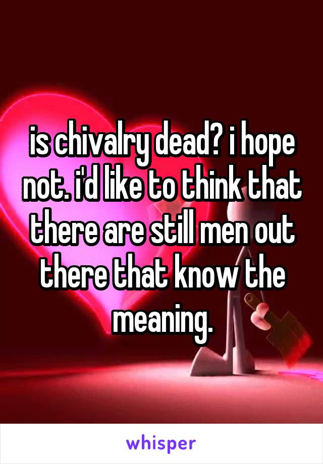 is chivalry dead? i hope not. i'd like to think that there are still men out there that know the meaning.