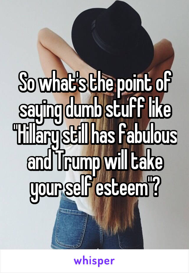 So what's the point of saying dumb stuff like "Hillary still has fabulous and Trump will take your self esteem"?