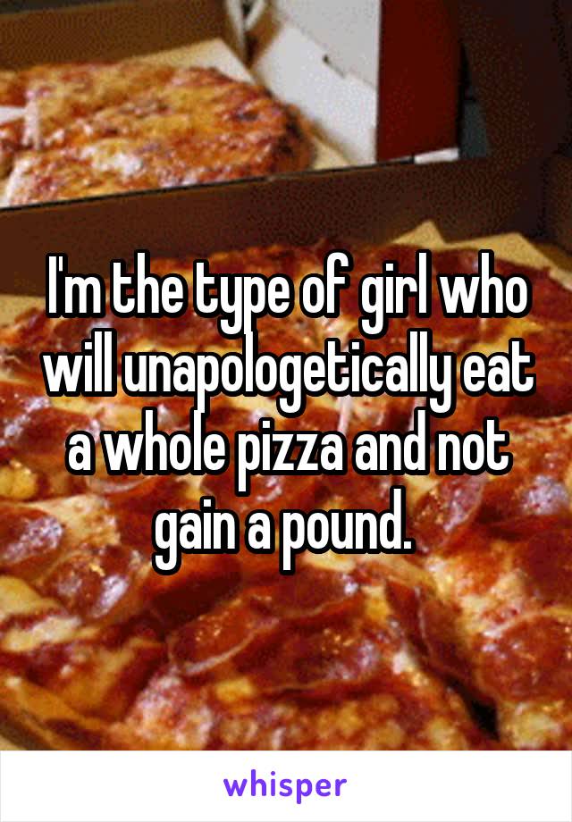 I'm the type of girl who will unapologetically eat a whole pizza and not gain a pound. 