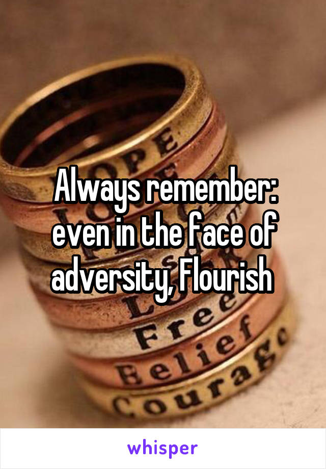 Always remember: even in the face of adversity, Flourish 