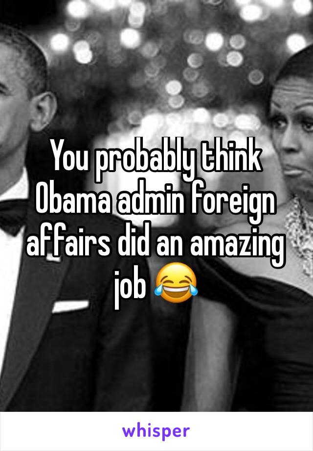 You probably think Obama admin foreign affairs did an amazing job 😂