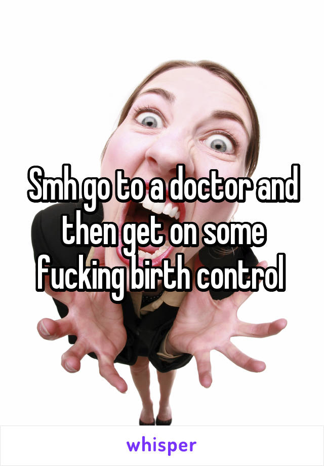 Smh go to a doctor and then get on some fucking birth control 