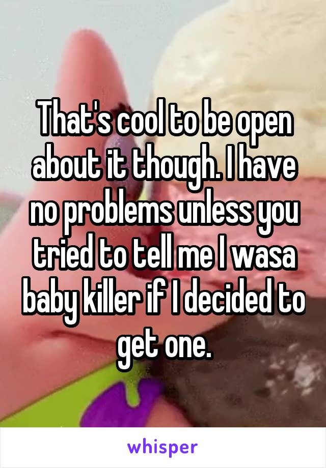 That's cool to be open about it though. I have no problems unless you tried to tell me I wasa baby killer if I decided to get one.