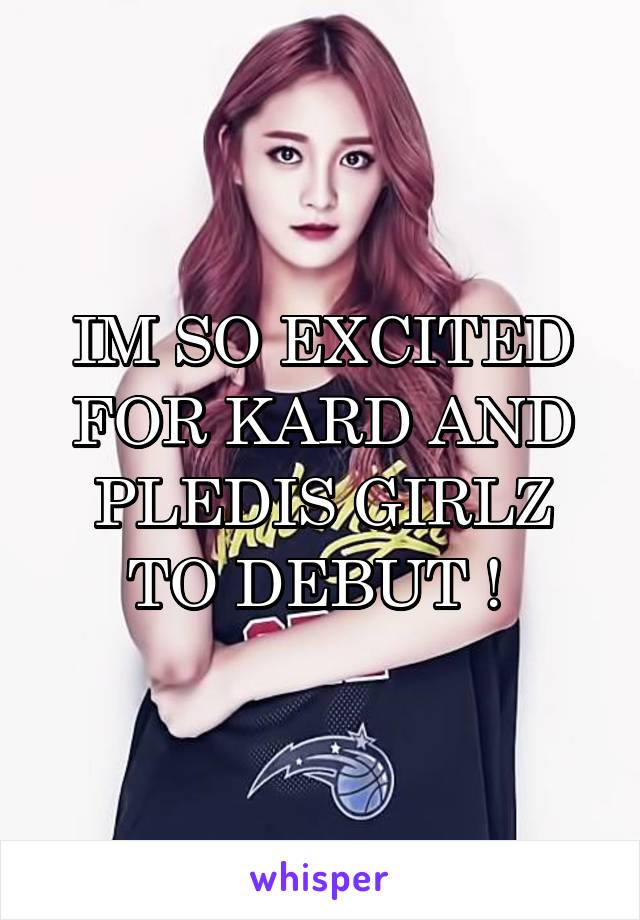 IM SO EXCITED FOR KARD AND PLEDIS GIRLZ TO DEBUT ! 