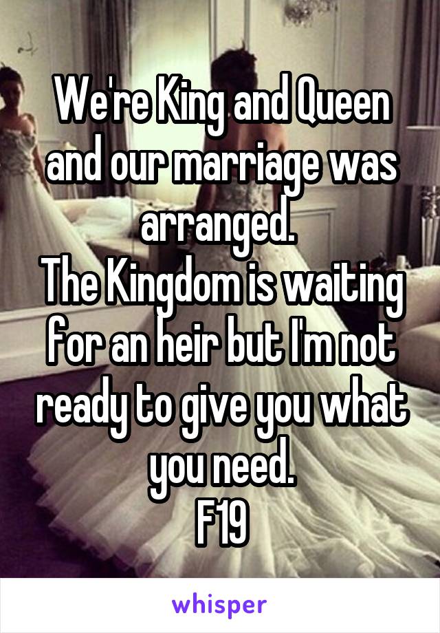 We're King and Queen and our marriage was arranged. 
The Kingdom is waiting for an heir but I'm not ready to give you what you need.
F19