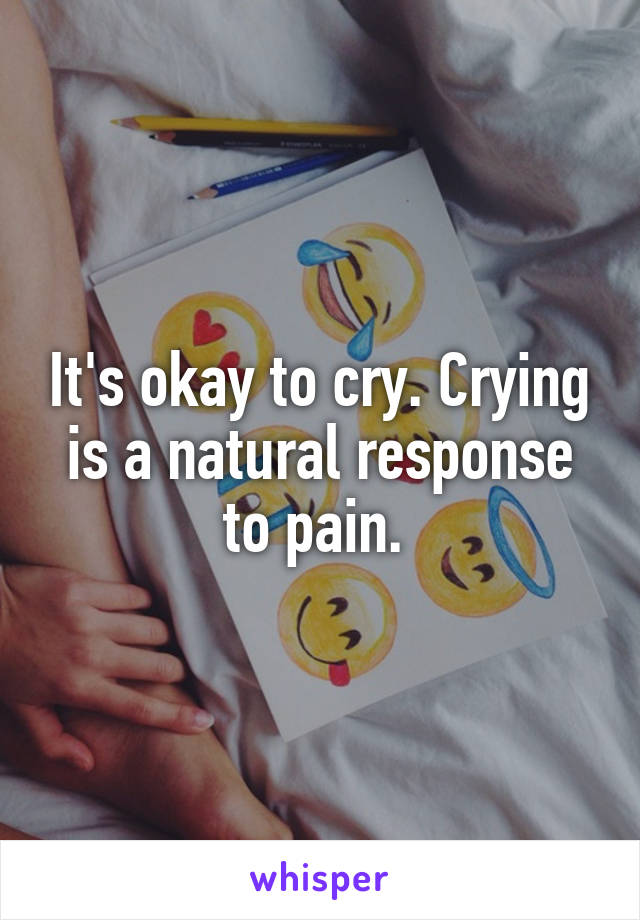 It's okay to cry. Crying is a natural response to pain. 