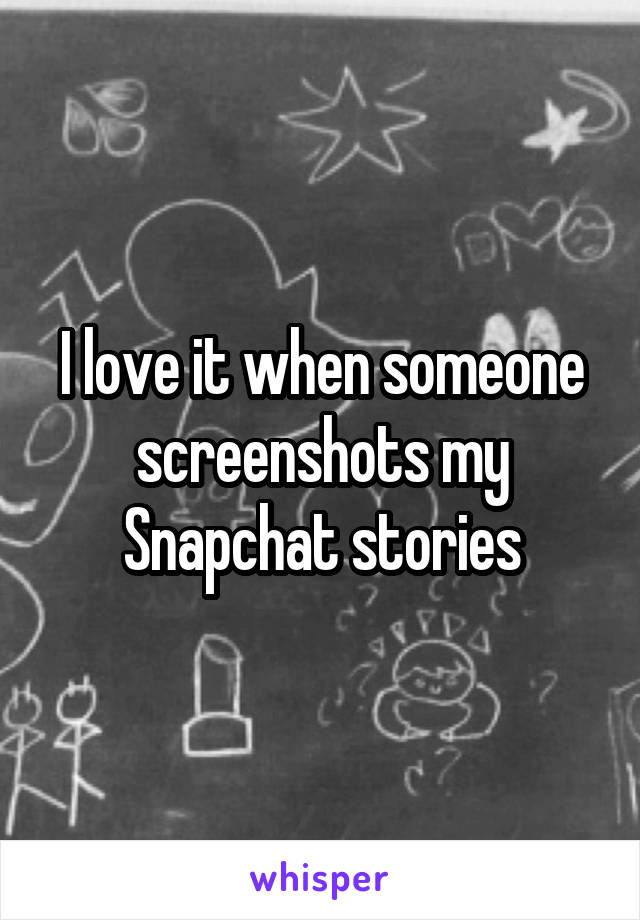 I love it when someone screenshots my Snapchat stories