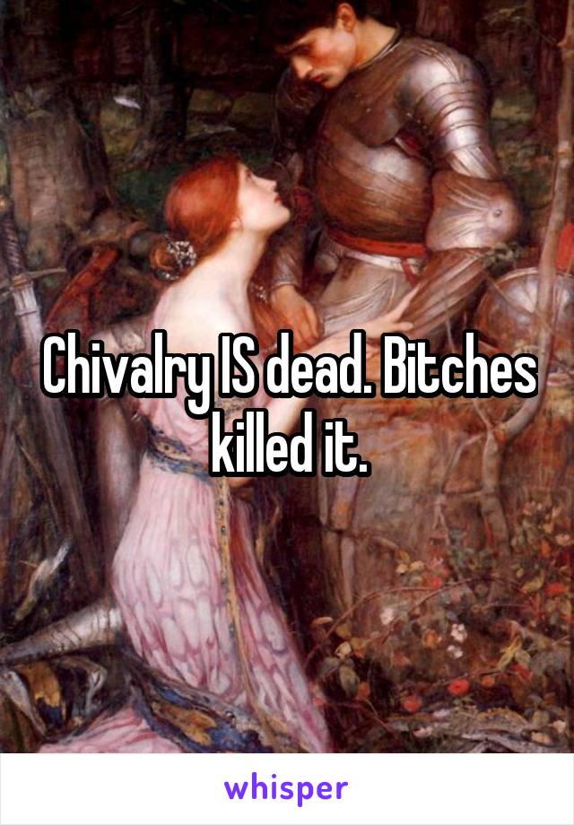 Chivalry IS dead. Bitches killed it.