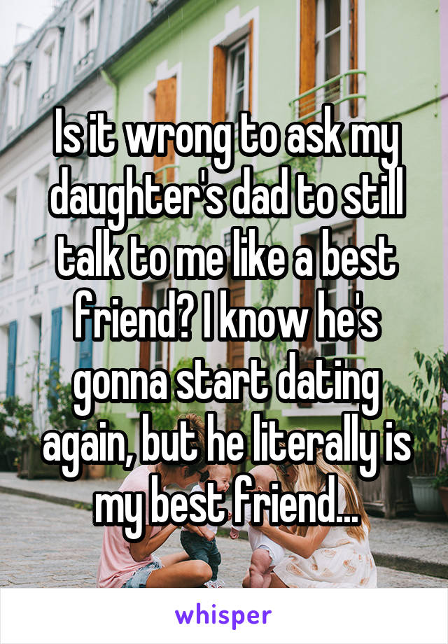 Is it wrong to ask my daughter's dad to still talk to me like a best friend? I know he's gonna start dating again, but he literally is my best friend...