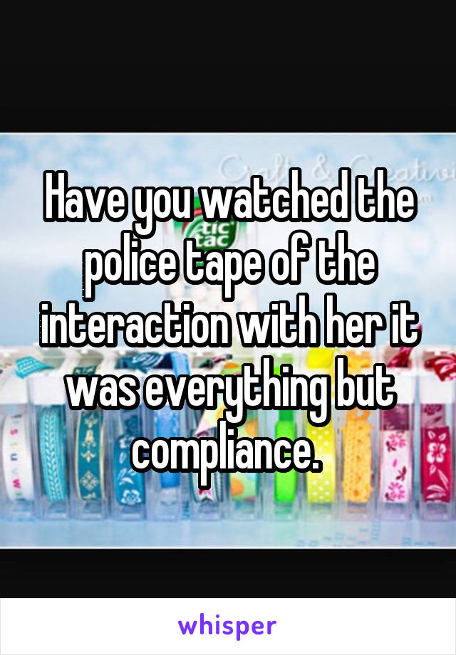 Have you watched the police tape of the interaction with her it was everything but compliance. 