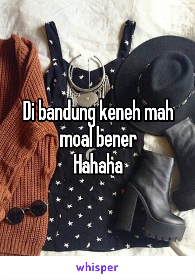 Di bandung keneh mah moal bener
Hahaha