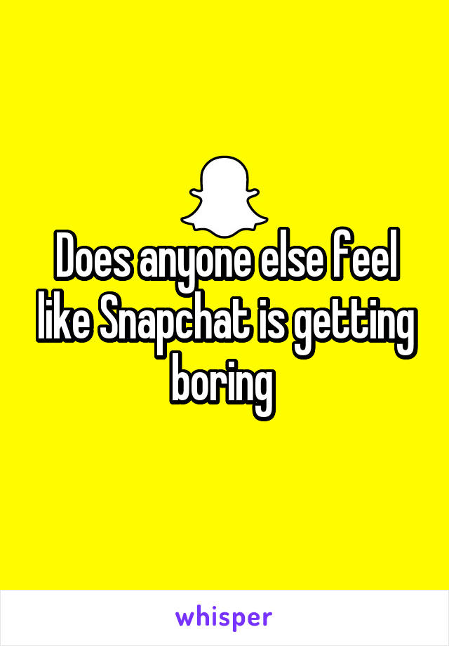 Does anyone else feel like Snapchat is getting boring 