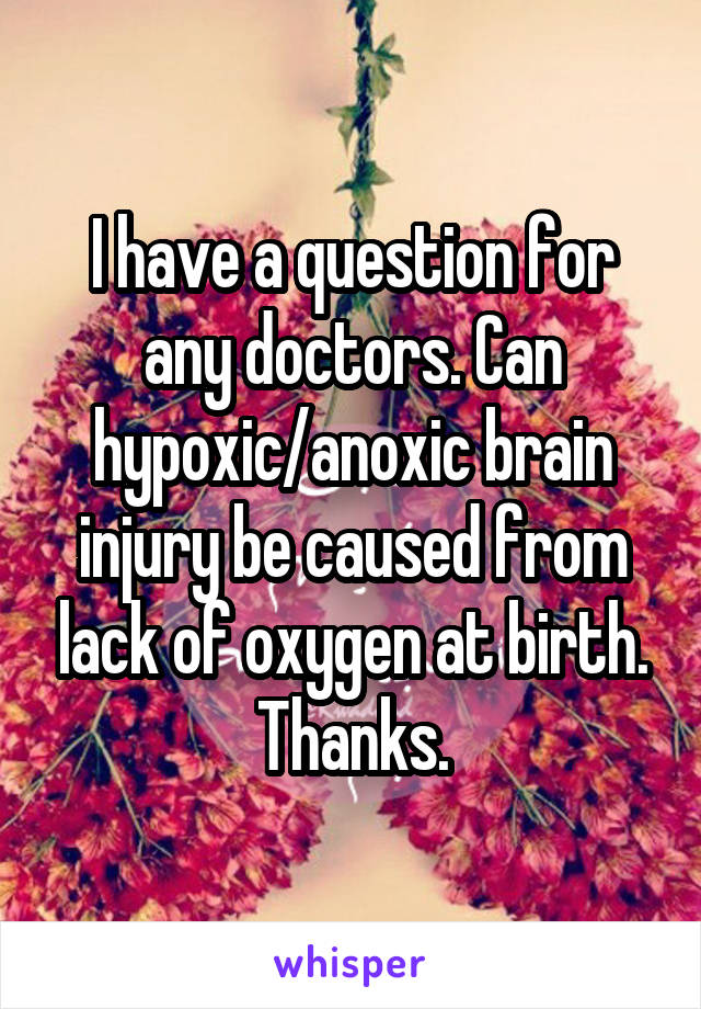 I have a question for any doctors. Can hypoxic/anoxic brain injury be caused from lack of oxygen at birth. Thanks.