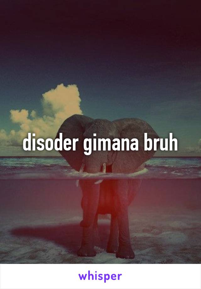 disoder gimana bruh