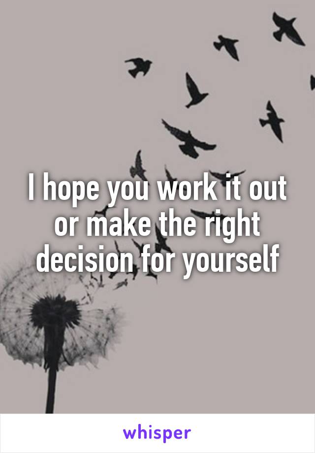 I hope you work it out or make the right decision for yourself