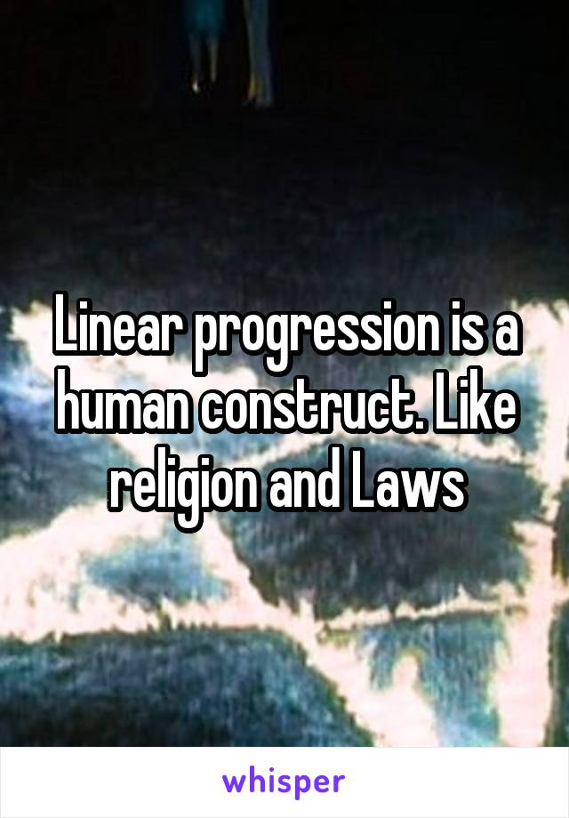 Linear progression is a human construct. Like religion and Laws