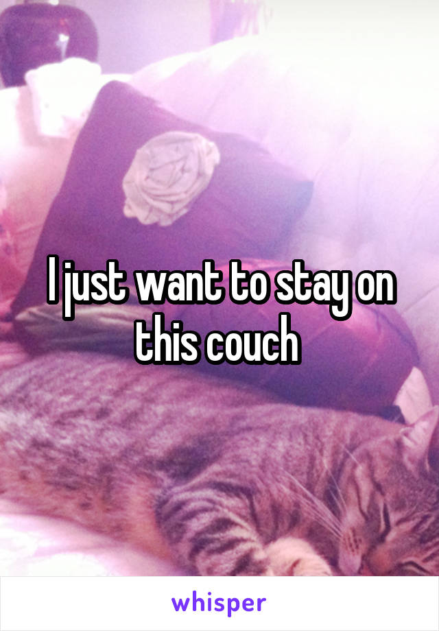 I just want to stay on this couch 