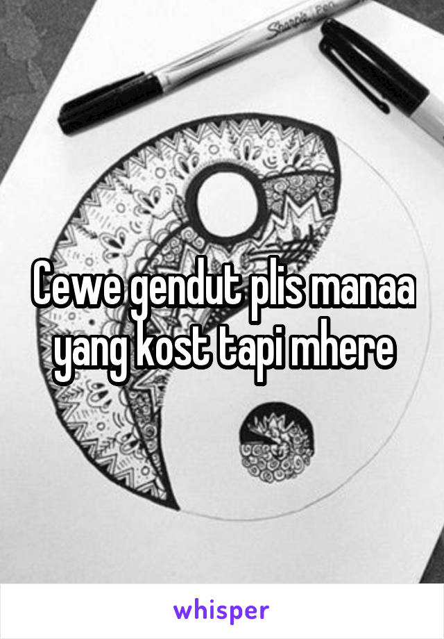 Cewe gendut plis manaa yang kost tapi mhere