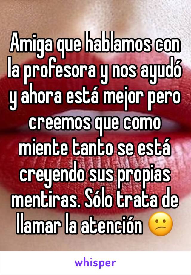 Amiga que hablamos con la profesora y nos ayudó y ahora está mejor pero creemos que como miente tanto se está creyendo sus propias mentiras. Sólo trata de llamar la atención 😕