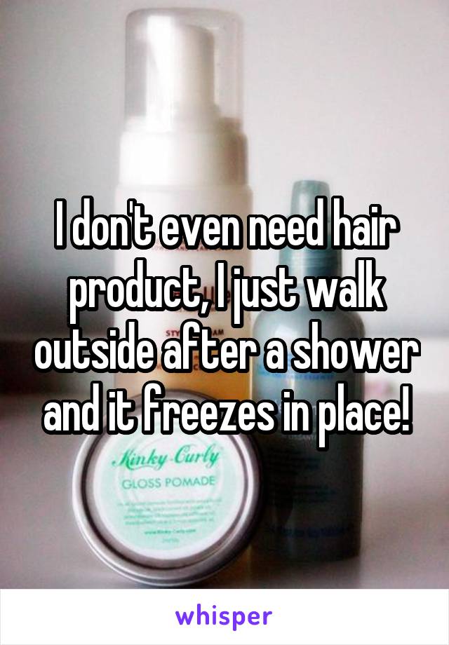 I don't even need hair product, I just walk outside after a shower and it freezes in place!