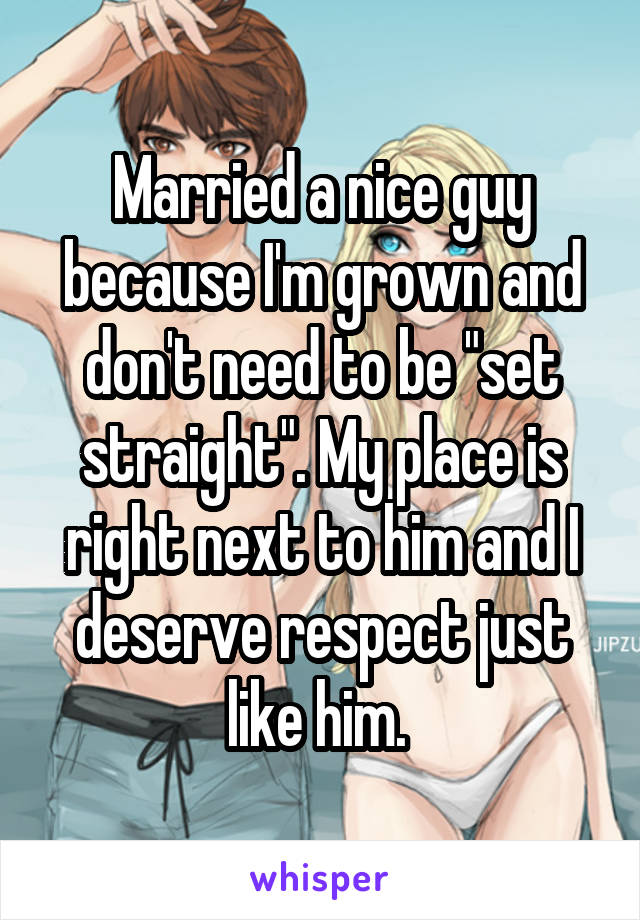 Married a nice guy because I'm grown and don't need to be "set straight". My place is right next to him and I deserve respect just like him. 