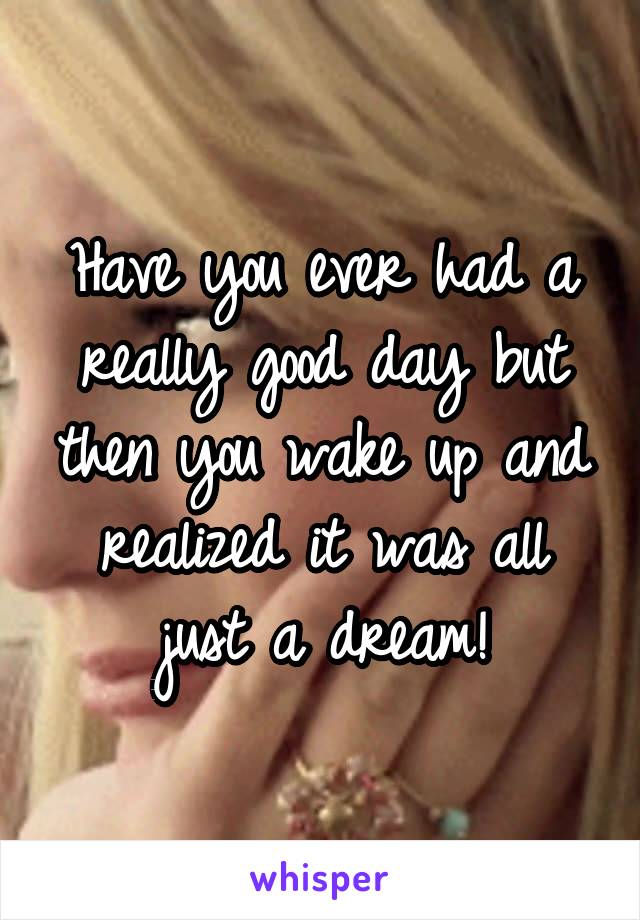 Have you ever had a really good day but then you wake up and realized it was all just a dream!